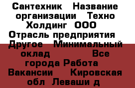 Сантехник › Название организации ­ Техно-Холдинг, ООО › Отрасль предприятия ­ Другое › Минимальный оклад ­ 40 000 - Все города Работа » Вакансии   . Кировская обл.,Леваши д.